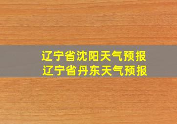 辽宁省沈阳天气预报 辽宁省丹东天气预报